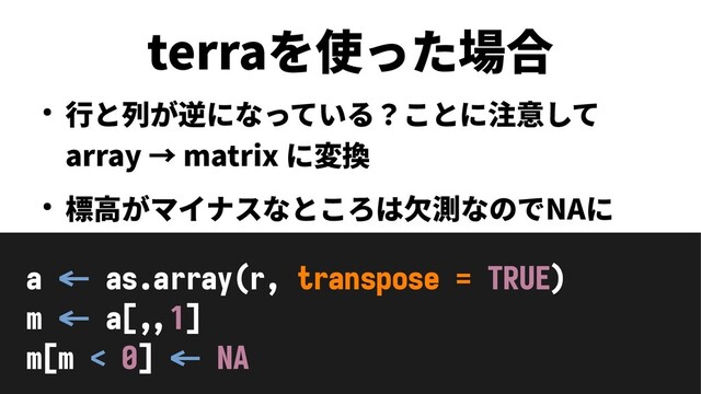 terraを使った場合
a <- as.array(r, transpose = TRUE)
m <- a[,,1]
m[m < 0] <- NA
● 行と列が逆になっている？ことに注意して
array → matrix に変換
● 標高がマイナスなところは欠測なのでNAに

