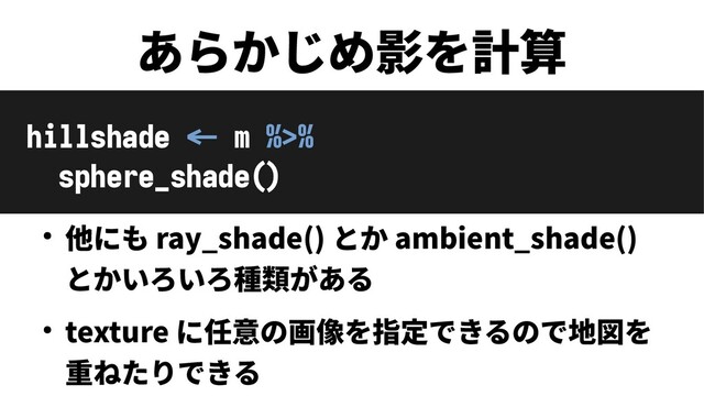 あらかじめ影を計算
hillshade <- m %>%
sphere_shade()
● 他にも ray_shade() とか ambient_shade()
とかいろいろ種類がある
● texture に任意の画像を指定できるので地図を
重ねたりできる
