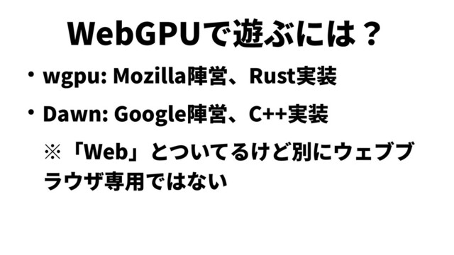 WebGPUで遊ぶには？
● wgpu: Mozilla陣営、Rust実装
● Dawn: Google陣営、C++実装
※「Web」とついてるけど別にウェブブ
ラウザ専用ではない
