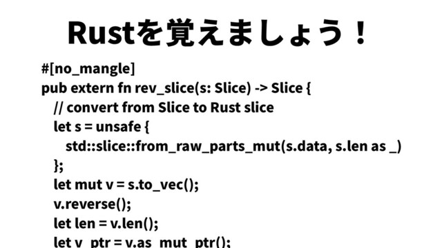 Rustを覚えましょう！
#[no_mangle]
pub extern fn rev_slice(s: Slice) -> Slice {
// convert from Slice to Rust slice
let s = unsafe {
std::slice::from_raw_parts_mut(s.data, s.len as _)
};
let mut v = s.to_vec();
v.reverse();
let len = v.len();
let v_ptr = v.as_mut_ptr();
