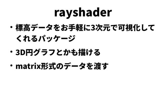 rayshader
● 標高データをお手軽に3次元で可視化して
くれるパッケージ
● 3D円グラフとかも描ける
● matrix形式のデータを渡す
