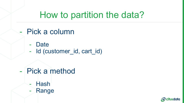 How to partition the data?
- Pick a column
- Date
- Id (customer_id, cart_id)
- Pick a method
- Hash
- Range
