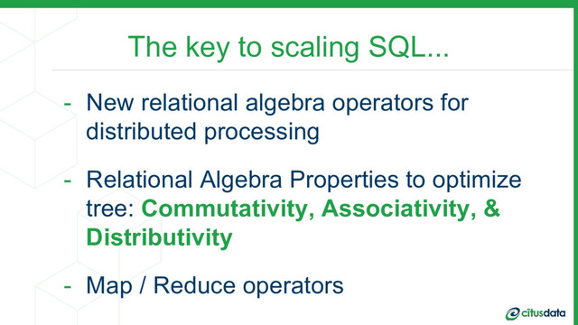The key to scaling SQL...
- New relational algebra operators for
distributed processing
- Relational Algebra Properties to optimize
tree: Commutativity, Associativity, &
Distributivity
- Map / Reduce operators
