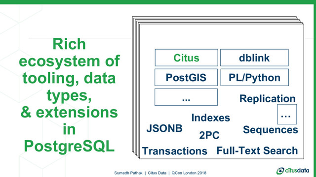 PostgreSQL
Citus
PostGIS PL/Python
JSONB
2PC
Replication
...
Sequences
Indexes
Full-Text Search
Transactions
…
dblink
Sumedh Pathak | Citus Data | QCon London 2018
Rich
ecosystem of
tooling, data
types,
& extensions
in
PostgreSQL

