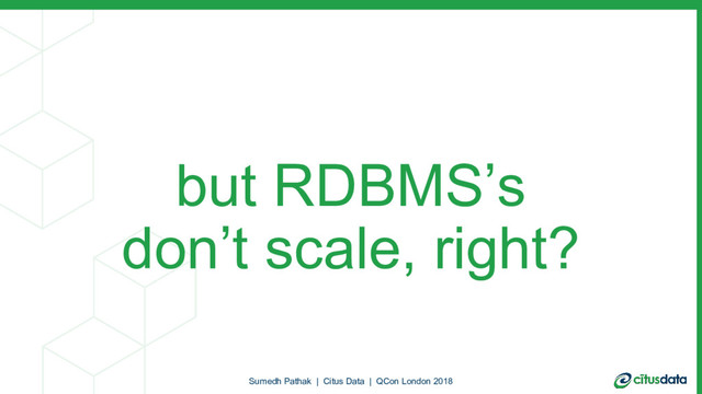 but RDBMS’s
don’t scale, right?
Sumedh Pathak | Citus Data | QCon London 2018
