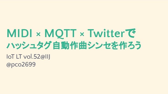 MIDI × MQTT × Twitterで
ハッシュタグ自動作曲シンセを作ろう
IoT LT vol.52@IIJ
@pco2699
