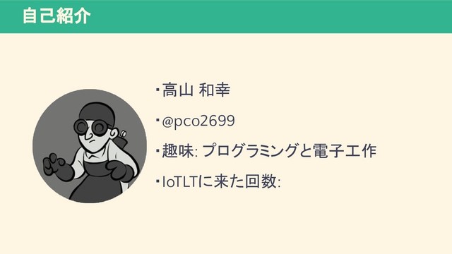 自己紹介
・高山 和幸
・@pco2699
・趣味: プログラミングと電子工作
・IoTLTに来た回数:
