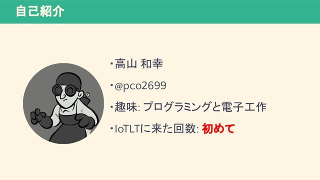 自己紹介
・高山 和幸
・@pco2699
・趣味: プログラミングと電子工作
・IoTLTに来た回数: 初めて
