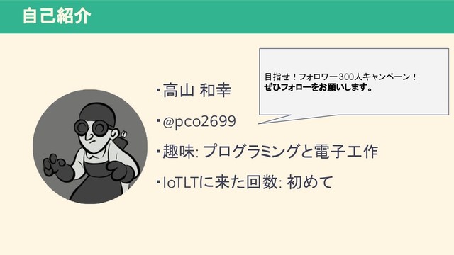 自己紹介
・高山 和幸
・@pco2699
・趣味: プログラミングと電子工作
・IoTLTに来た回数: 初めて
目指せ！フォロワー 300人キャンペーン！
ぜひフォローをお願いします。

