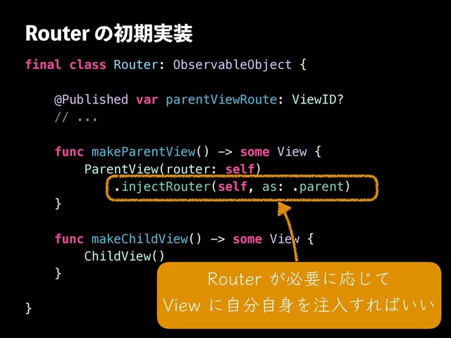 3PVUFSͷॳظ࣮૷
final class Router: ObservableObject {




@Published var parentViewRoute: ViewID?


// ...




func makeParentView() -> some View {


ParentView(router: self)


.injectRouter(self, as: .parent)


}




func makeChildView() -> some View {


ChildView()


}




}
3PVUFS͕ඞཁʹԠͯ͡
 
7JFXʹࣗ෼ࣗ਎Λ஫ೖ͢Ε͹͍͍
