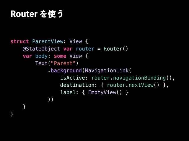 3PVUFSΛ࢖͏
struct ParentView: View {


@StateObject var router = Router()


var body: some View {


Text("Parent")


.background(NavigationLink(


isActive: router.navigationBinding(),


destination: { router.nextView() },


label: { EmptyView() }


))


}


}
