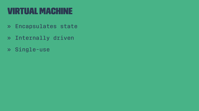 Virtual Machine
» Encapsulates state
» Internally driven
» Single-use
