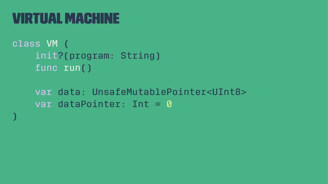 Virtual Machine
class VM {
init?(program: String)
func run()
var data: UnsafeMutablePointer
var dataPointer: Int = 0
}
