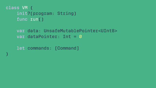 class VM {
init?(program: String)
func run()
var data: UnsafeMutablePointer
var dataPointer: Int = 0
let commands: [Command]
}
