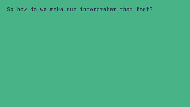 So how do we make our interpreter that fast?
