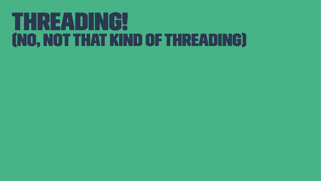 Threading!
(no, not that kind of threading)
