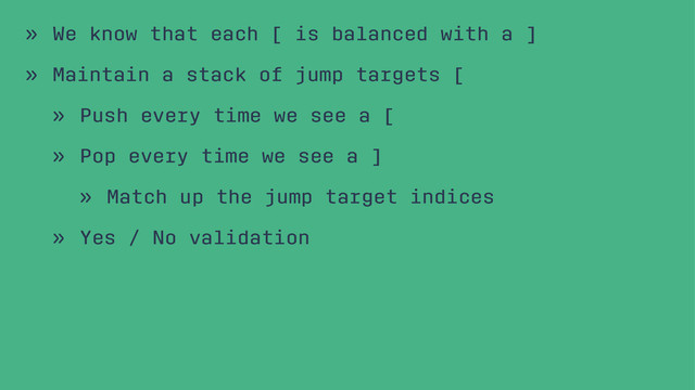 » We know that each [ is balanced with a ]
» Maintain a stack of jump targets [
» Push every time we see a [
» Pop every time we see a ]
» Match up the jump target indices
» Yes / No validation

