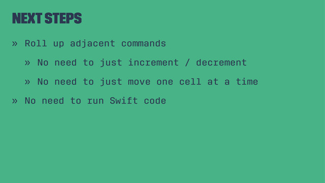 Next Steps
» Roll up adjacent commands
» No need to just increment / decrement
» No need to just move one cell at a time
» No need to run Swift code
