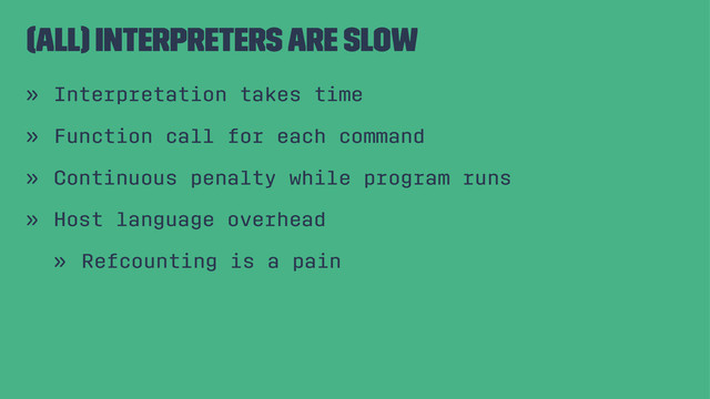 (All) Interpreters are Slow
» Interpretation takes time
» Function call for each command
» Continuous penalty while program runs
» Host language overhead
» Refcounting is a pain
