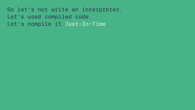 So let's not write an interpreter.
Let's used compiled code.
Let's compile it Just-In-Time.
