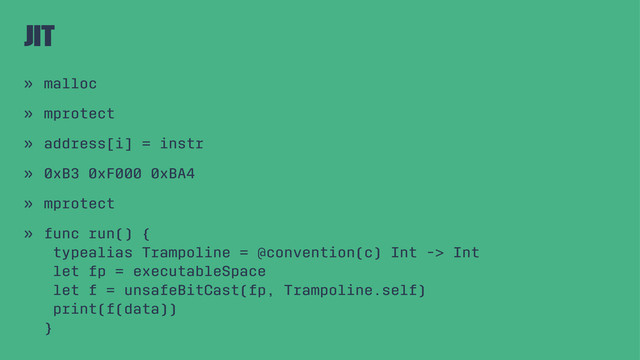 JIT
» malloc
» mprotect
» address[i] = instr
» 0xB3 0xF000 0xBA4
» mprotect
» func run() {
typealias Trampoline = @convention(c) Int -> Int
let fp = executableSpace
let f = unsafeBitCast(fp, Trampoline.self)
print(f(data))
}

