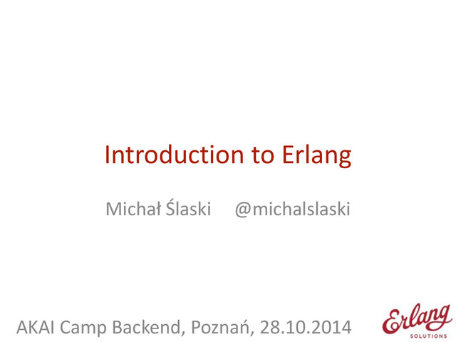 Introduction	  to	  Erlang
Michał	  Ślaski	  	  	  	  	  @michalslaski	  
!
!
!
	  	  	  AKAI	  Camp	  Backend,	  Poznań,	  28.10.2014
