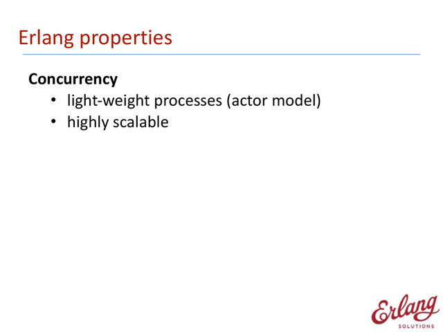 Erlang	  properties
Concurrency	  
• light-­‐weight	  processes	  (actor	  model)	  
• highly	  scalable 
 
