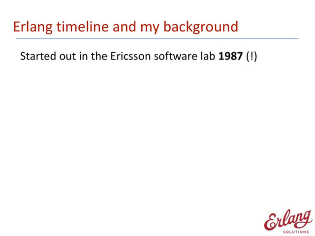 Erlang	  timeline	  and	  my	  background
Started	  out	  in	  the	  Ericsson	  software	  lab	  1987	  (!)

