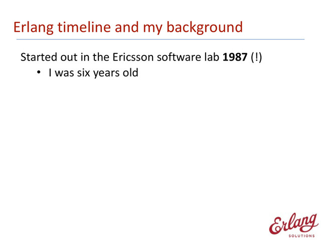 Erlang	  timeline	  and	  my	  background
Started	  out	  in	  the	  Ericsson	  software	  lab	  1987	  (!)
• I	  was	  six	  years	  old 
