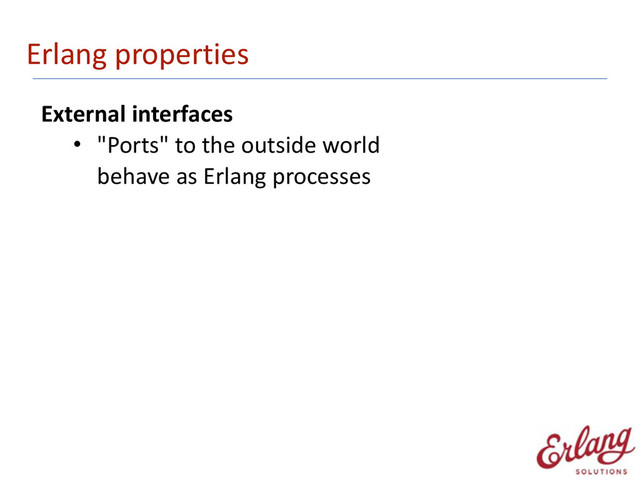 Erlang	  properties
External	  interfaces	  
• "Ports"	  to	  the	  outside	  world 
behave	  as	  Erlang	  processes 
