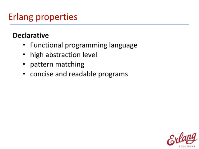 Erlang	  properties
Declarative	  
• Functional	  programming	  language	  
• high	  abstraction	  level	  
• pattern	  matching	  
• concise	  and	  readable	  programs
