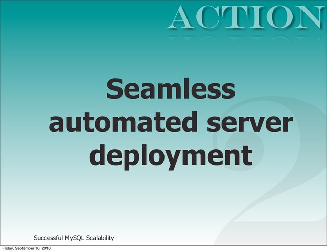 Successful MySQL Scalability
Seamless
automated server
deployment
Action
2
Friday, September 10, 2010
