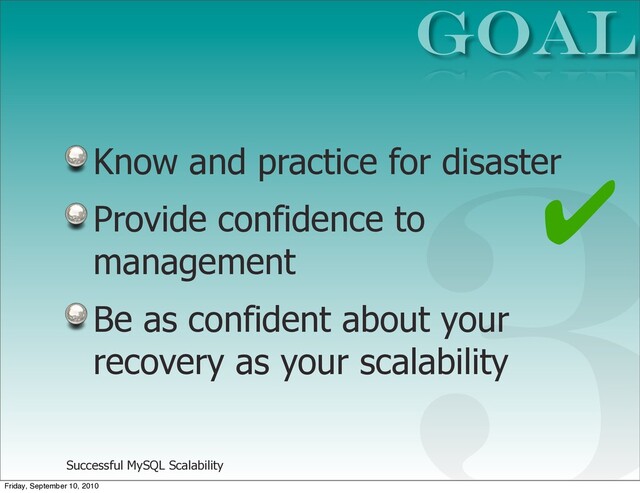 Successful MySQL Scalability
Know and practice for disaster
Provide confidence to
management
Be as confident about your
recovery as your scalability
GOAL
3
✔
Friday, September 10, 2010
