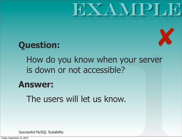 Successful MySQL Scalability
Question:
How do you know when your server
is down or not accessible?
Answer:
The users will let us know.
EXAMPLE
1
✘
Friday, September 10, 2010
