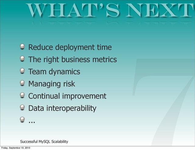 Successful MySQL Scalability
Reduce deployment time
The right business metrics
Team dynamics
Managing risk
Continual improvement
Data interoperability
...
What’s NEXT
7
Friday, September 10, 2010
