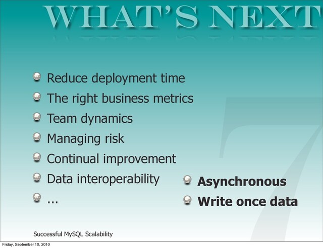 Successful MySQL Scalability
Reduce deployment time
The right business metrics
Team dynamics
Managing risk
Continual improvement
Data interoperability
...
What’s NEXT
7
Asynchronous
Write once data
Friday, September 10, 2010
