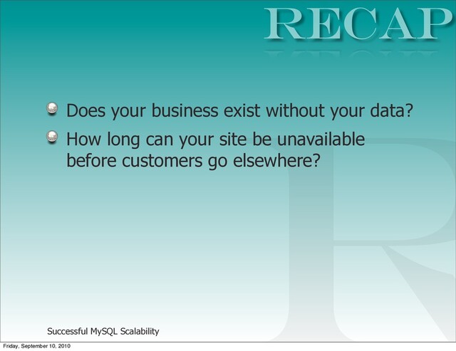 Successful MySQL Scalability
Does your business exist without your data?
How long can your site be unavailable
before customers go elsewhere?
RECAP
R
Friday, September 10, 2010
