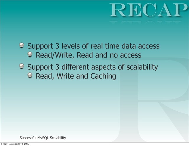 Successful MySQL Scalability
Support 3 levels of real time data access
Read/Write, Read and no access
Support 3 different aspects of scalability
Read, Write and Caching
RECAP
R
Friday, September 10, 2010
