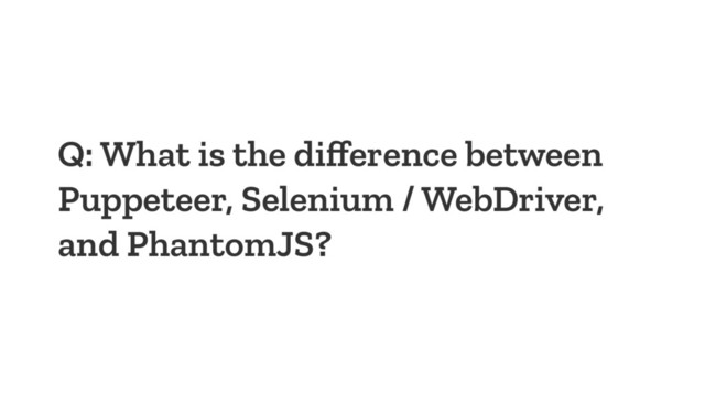 Q: What is the diﬀerence between
Puppeteer, Selenium / WebDriver,
and PhantomJS?
