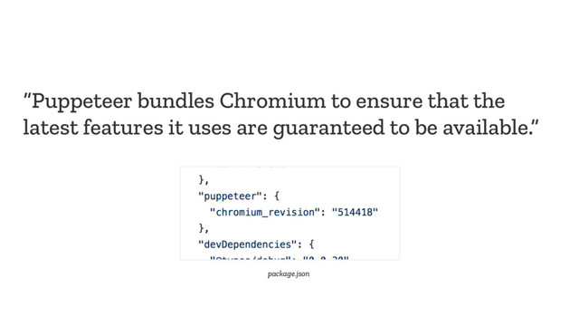 “Puppeteer bundles Chromium to ensure that the
latest features it uses are guaranteed to be available.”
package.json
