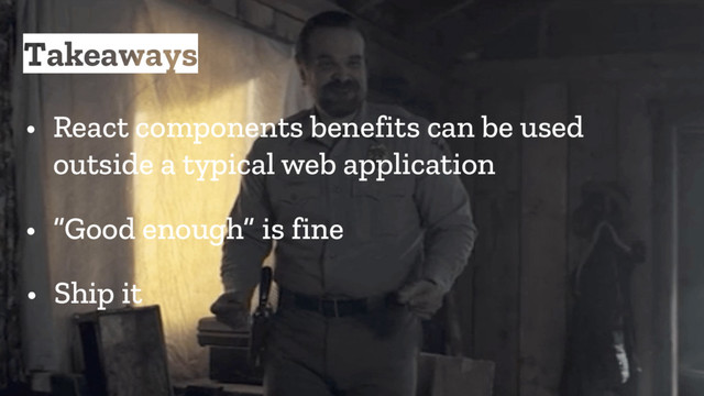 Takeaways
• React components benefits can be used
outside a typical web application
• “Good enough” is fine
• Ship it
