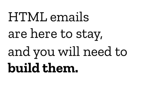 HTML emails
are here to stay,
and you will need to
build them.
