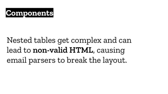 Components
Nested tables get complex and can
lead to non-valid HTML, causing
email parsers to break the layout.
