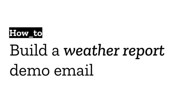 Build a weather report
demo email
How_to
