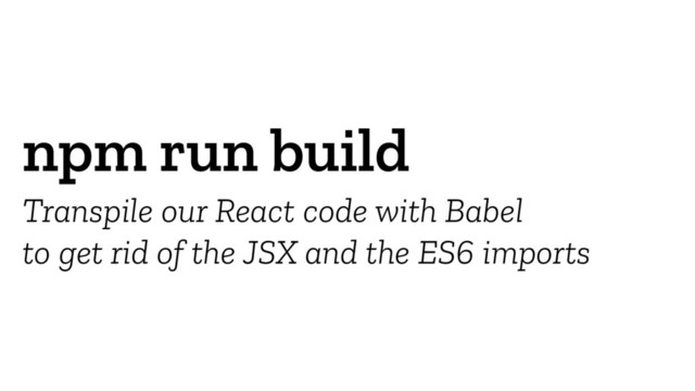 npm run build
Transpile our React code with Babel
to get rid of the JSX and the ES6 imports

