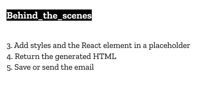 Behind_the_scenes
3. Add styles and the React element in a placeholder
4. Return the generated HTML
5. Save or send the email
