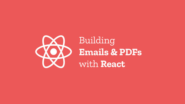 Building
Emails & PDFs
with React
