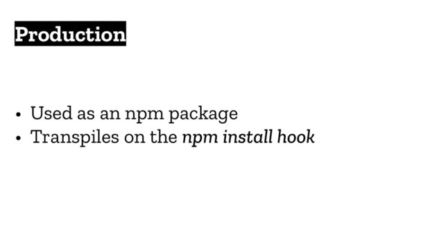 Production
• Used as an npm package
• Transpiles on the npm install hook
