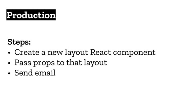 Production
Steps:
• Create a new layout React component
• Pass props to that layout
• Send email
