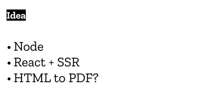 Idea
• Node
• React + SSR
• HTML to PDF?
